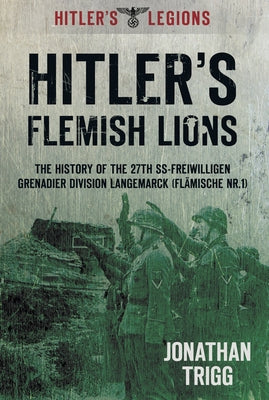 Hitler's Flemish Lions: The History of the Ss-Freiwilligan Grenadier Division Langemarck (Flamische Nr. I) by Trigg, Jonathan