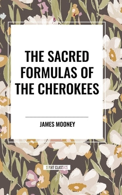 The Sacred Formulas of the Cherokees by Mooney, James