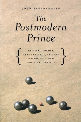 The Postmodern Prince: Critical Theory, Left Strategy, and the Making of a New Political Subject by Sanbonmatsu, John