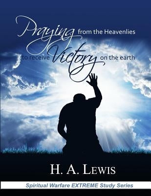 Praying from the Heavenlies to Receive Victory on the Earth by Lewis, Patricia