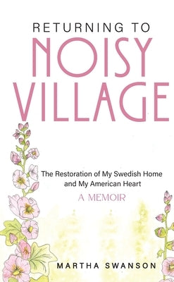 Returning to Noisy Village: The Restoration of My Swedish Home and My American Heart by Swanson, Martha