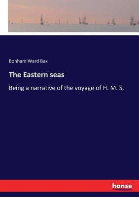 The Eastern seas: Being a narrative of the voyage of H. M. S. by Bax, Bonham Ward