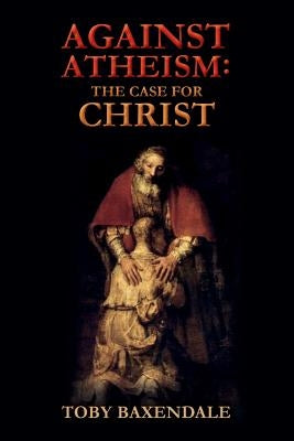 Against Atheism: The Case for Christ by Baxendale, Toby