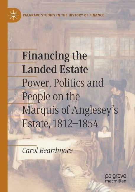 Financing the Landed Estate: Power, Politics and People on the Marquis of Anglesey's Estate, 1812-1854 by Beardmore, Carol