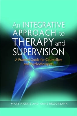 An Integrative Approach to Therapy and Supervision: A Practical Guide for Counsellors and Psychotherapists by Harris, Mary