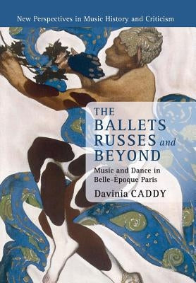 The Ballets Russes and Beyond: Music and Dance in Belle-Époque Paris by Caddy, Davinia