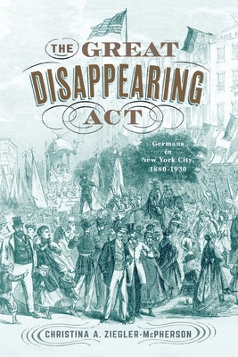 The Great Disappearing ACT: Germans in New York City, 1880-1930 by Ziegler-McPherson, Christina a.