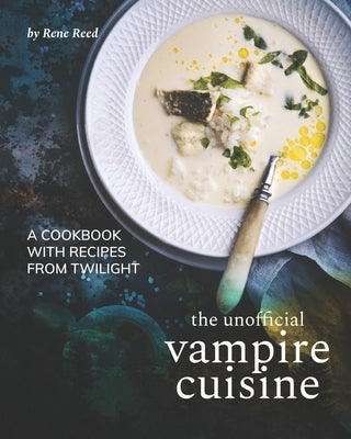 The Unofficial Vampire Cuisine: A Cookbook with Recipes from Twilight by Reed, Rene