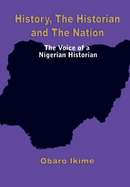 History, The Historian and The Nation. The Voice of a Nigerian Historian by Ikime, Obaro