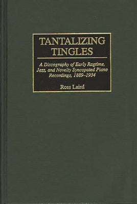 Tantalizing Tingles: A Discography of Early Ragtime, Jazz, and Novelty Syncopated Piano Recordings, 1889-1934 by Laird, Ross