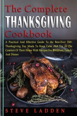 The Complete Thanksgiving Cookbook: A Practical And Effective Guide To the Best-Ever 250+ Thanksgiving Day Meals To Keep Calm And Try At The Comfort O by Ladden, Steve
