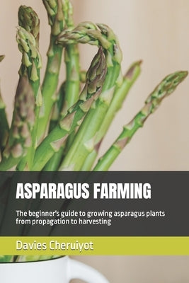 Asparagus Farming: The beginner's guide to growing asparagus plants from propagation to harvesting by Cheruiyot, Davies