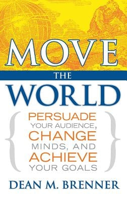 Move the World: Persuade Your Audience, Change Minds, and Achieve Your Goals by Brenner, Dean M.