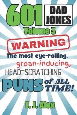 601 Dad Jokes, Volume 3: The Most Eye-rolling, Groan-inducing, Head-scratching Puns of All Time by Alex, T. J.
