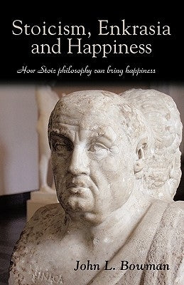 Stoicism, Enkrasia and Happiness: How Stoic philosophy can bring happiness by Bowman, John L.