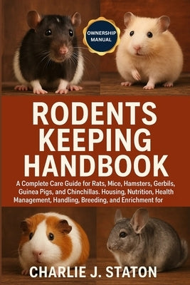 Rodents Keeping Handbook: A Complete Care Guide for Rats, Mice, Hamsters, Gerbils, Guinea Pigs, and Chinchillas: Housing, Nutrition, Health Management by J. Staton, Charlie