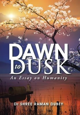 Dawn to Dusk: An Essay on Humanity by Dubey, Shree Raman