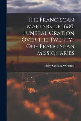 The Franciscan Martyrs of 1680. Funeral Oration Over the Twenty-One Franciscan Missionaries by Y. Cuenca, Isidro Sariñana
