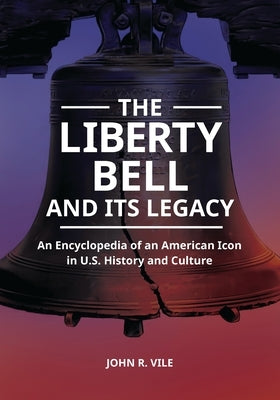 The Liberty Bell and Its Legacy: An Encyclopedia of an American Icon in U.S. History and Culture by Vile, John