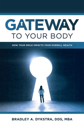 Gateway to Your Body: How Your Smile Impacts Your Overall Health by Bradley a. Dykstra