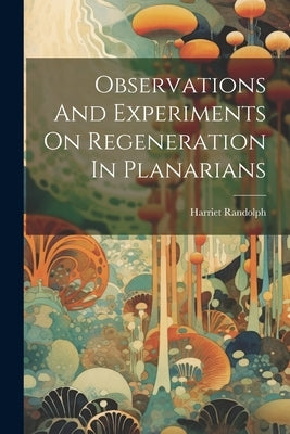 Observations And Experiments On Regeneration In Planarians by Randolph, Harriet