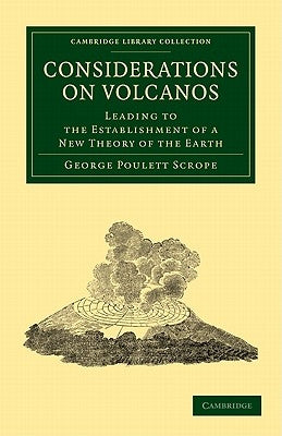 Considerations on Volcanos: The Probable Causes of Their Phenomena, the Laws Which Determine Their March, the Disposition of Their Products, and T by Scrope, George Poulett