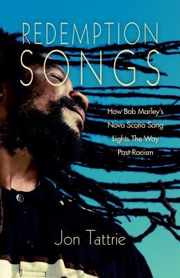 Redemption Songs: How Bob Marley's Nova Scotia Song Lights the Way Past Racism by Tattrie, Jon