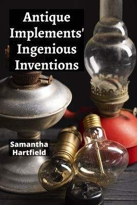 Antique Implements' Ingenious Inventions: A Collector's Compendium of Rare Tools and Instruments by Hartfield, Samantha