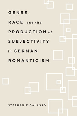 Genre, Race, and the Production of Subjectivity in German Romanticism by Galasso, Stephanie