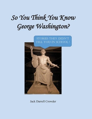 So You Think You Know George Washington? Stories They Didn't Tell You in School! by Crowder, Jack Darrell