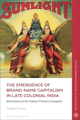 The Emergence of Brand-Name Capitalism in Late Colonial India: Advertising and the Making of Modern Conjugality by Haynes, Douglas E.