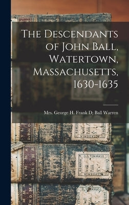 The Descendants of John Ball, Watertown, Massachusetts, 1630-1635 by Warren, Frank D. (Densmore) Ball Geo
