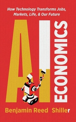 AI Economics: How Technology Transforms Jobs, Markets, Life, & Our Future by Shiller, Benjamin