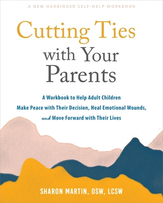 Cutting Ties with Your Parents: A Workbook to Help Adult Children Make Peace with Their Decision, Heal Emotional Wounds, and Move Forward with Their L by Martin, Sharon