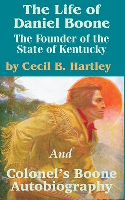 The Life of Daniel Boone: The Founder of the State of Kentucky and Colonel's Boone Autobiography by Hartley, Cecil B.