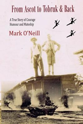From Ascot to Tobruk And Back: A True Story of Courage Humor and Mateship by O'Neill, Mark Thomas