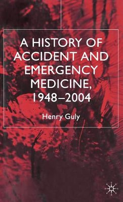 A History of Accident and Emergency Medicine, 1948-2004 by Guly, H.