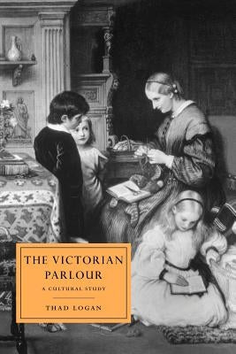 The Victorian Parlour: A Cultural Study by Logan, Thad