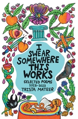 I Swear Somewhere This Works: Selected Poems 2013-2023 by Mateer, Trista