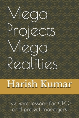 Mega Projects Mega Realities: Live-wire lessons for CEOs and project managers by Kumar, Harish