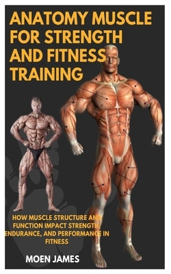 Anatomy Muscle for Strength and Fitness Training: How Muscle Structure And Function Impact Strength, Endurance, And Performance In Fitness by James, Moen