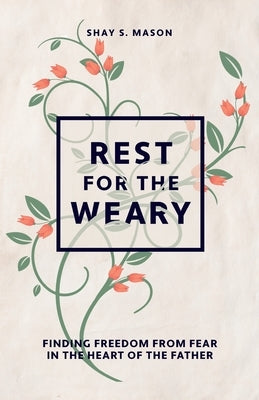 Rest for the Weary: Finding Freedom from Fear in the Heart of the Father by Mason, Shay S.