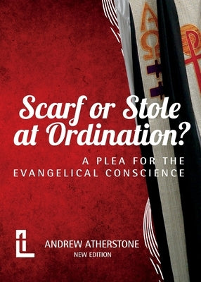 Scarf or Stole at Ordination?: A Plea for the Evangelical Conscience by Atherstone, Andrew
