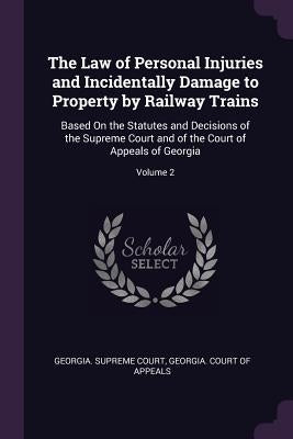 The Law of Personal Injuries and Incidentally Damage to Property by Railway Trains: Based On the Statutes and Decisions of the Supreme Court and of th by Georgia Supreme Court