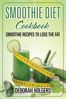 Smoothie Diet Cookbook: Smoothie Recipes to Lose the Fat by Holgers, Deborah