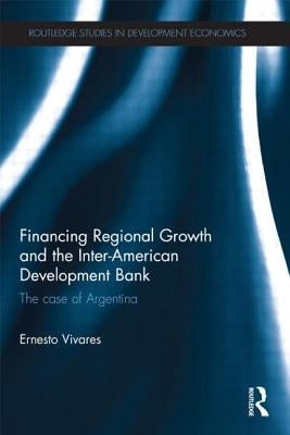 Financing Regional Growth and the Inter-American Development Bank: The Case of Argentina by Vivares, Ernesto