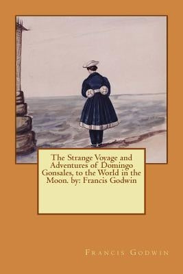 The Strange Voyage and Adventures of Domingo Gonsales, to the World in the Moon. by: Francis Godwin by Godwin, Francis