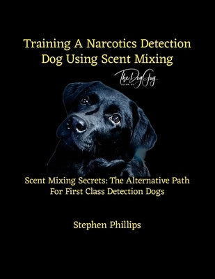 Training A Narcotics Detection Dog Using Scent Mixing: Scent Mixing Secretes: The Alternative Training Path For First Class Detection Dogs by Phillips, Stephen