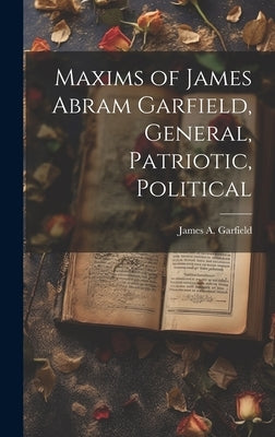 Maxims of James Abram Garfield, General, Patriotic, Political by Garfield, James Abram