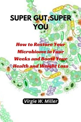 Super Gut, Super You: How to Restore Your Microbiome in Four Weeks and Boost Your Health and Weight Loss. by Miller, Virgie W.